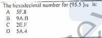 The hexadecimal number for (95.5 )10 is:
A SF.8
B 9A.B
C 2E.F
5A.4
