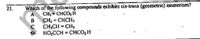 Which of the following compounds exhibits cis-trans (geometric) isomerism?
CH,- CHCO, H
CH, = CHCH,
CH,CH = CH2
HO,CCH = CHCO,H
21.
A
B
%3D
