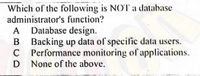 Which of the following is NOT a database
administrator's function?
A Database design.
B Backing up data of specific data users.
C Performance monitoring of applications.
D None of the above.
