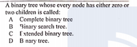 A binary tree whose every node has either zero or
two children is called:
A Complete binary tree
B Binary search tree.
C xtended binary tree.
D B nary tree.
В пагу
