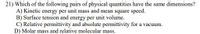21) Which of the following pairs of physical quantities have the same dimensions?
A) Kinetic energy per unit mass and mean square speed.
B) Surface tension and energy per unit volume.
C) Relative permittivity and absolute permittivity for a vacuum.
D) Molar mass and relative molecular mass.
