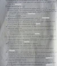 16. i) Find in radians, the general solution of the equation sin + sin30 = sin20.
i) Given that f(0)=3 sine +3 cose, express f(0) in the form R sin (0 + a), where R>0 and
0°<a< 90°.
1-x
17.i) show that cos (2 tan"
"x)
1+x
ii) Find in radians, the general solution of the equation, sin 5x + sin 3x = 0
ii) Express 7 cos 0-5 sin 0 in the form R cos (0+2), where R> 0 and 0<X<90°. giving. R
and A correct to one decimal place. Hence, find the value of 0 in the interval 0°<0<360°
for which 7 cos0-5 sin 0= 8.6.
sine+sin20
18. Show that-
= tan 0
1+cos6+ces28
i Find the general solution of the equation sin4x- cos2x 0
19. Find the general solution of the equation cos2x +1 sin2x.
ii) Given that f0) = cos0 - V3sin0 express f(0) in the form R cos(0+ a) where R> 0 and
0<as Hence, find the minimum value of
1+f(e)
D0. Express 4 sinx -3 cosx in the form R sin(x- a), where a' is an acute angle and R is a
positive real number. Find:
a All solution of the equation 4sinx- 3cosx 3 in the interval 0° sxS 360", giving your
answer to the nearest degree.
b. The greatest and least values of
4sinx-3coSN+6
cos A+sin A
cos2A+sec2A
V21. Venfy that a-b'=(a+b) +(a-bj. Hence show that
costA-sin A
cos'A+sin'A
Find the general solution of the equation:
2. giving your answer in degrees
cos A-sin*A
Serrect to one decimal place.
V Snow that cos30= 4 cos'0-3 cost, Hence or otherwise.
a. Find all solutions of the equation:cos 30
in the interval 0s0Sa.
b. Solve the equation: 4x-3x= giving your answvers correet to 4 decimal places.
25, i) Show that sin30 = 3 sino - 4 sin30. Hence, or otherwise, solve the equation sin o-sin30
=0, giving all the solutions in the intervai 0° s0<180°.
ii) Express g(x), where g(x) = 3 cos 30+ sin30 in the form R cos(30-2) where R>0 and
an acute angle. Hence find the general solution of 3eos30 + sin30-2.
%3D
cos6A+cos2A
24 i Show that
Ecot 4A
sin6A+sin2A
i) Given that f0) = 2 cos0 + sint, express f(0) in the form R cos(0-2), where R>0 and
SA Hence obtain the general solution of the equation f(0) !
