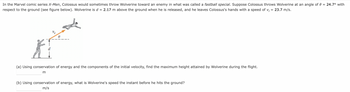 = 24.7° with
In the Marvel comic series X-Men, Colossus would sometimes throw Wolverine toward an enemy in what was called a fastball special. Suppose Colossus throws Wolverine at an angle of 0
respect to the ground (see figure below). Wolverine is d = 2.17 m above the ground when he is released, and he leaves Colossus's hands with a speed of v; = 23.7 m/s.
X1
(a) Using conservation of energy and the components of the initial velocity, find the maximum height attained by Wolverine during the flight.
m
(b) Using conservation of energy, what is Wolverine's speed the instant before he hits the ground?
m/s