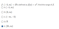 f : [-5, 0] → B is defined as f(x) = x². Find the range of f.
O A. [-1, 0)
О в. [0, оо)
O C. (-0, –5)
O D. R
Е. [25, оо)
