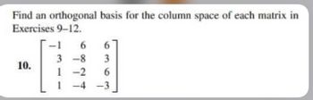 Find an orthogonal basis for the column space of each matrix in
Exercises 9-12.
10.
-1 6 6
3
6
-4 -3
3-8
1-2
1