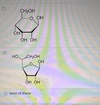 O
O
OH
CH₂OH
O OH
OH OH
HOCH₂OH
ОН
OH OH
O none of these