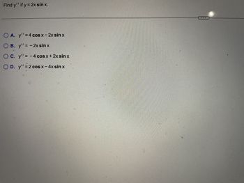 Find y'' if y = 2x sin x.
EOA. y' = 4 cos x - 2x sin x
OB. y'= - 2x sin x
OC. y'! = 4 cos x + 2x sin x
-
D. y' = 2 cos x - 4x sin x