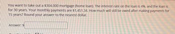 You want to take out a $304,000 mortgage (home loan). The interest rate on the loan is 4%, and the loan is
for 30 years. Your monthly payments are $1,451.34. How much will still be owed after making payments for
15 years? Round your answer to the nearest dollar.
Answer: $
M