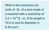 What is the resistance (in
units of Q) of a wire made of
a material with a resistivity of
3.2 x 10-80. m, if its length is
10.6 m and its diameter is
0.50 mm?
