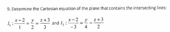 9. Determine the Cartesian equation of the plane that contains the intersecting lines:
-2 y 2+3
x-2
1₁:X-2 =
y_z+3
=
and 1₂:
=
2
3
-3
4
2