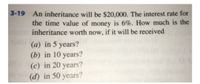 An inheritance will be $20,000. The interest rate for
the time value of money is 6%. How much is the
inheritance worth now, if it will be received
3-19
(a) in 5 years?
(b) in 10 years?
(c) in 20 years?
(d) in 50 years?
