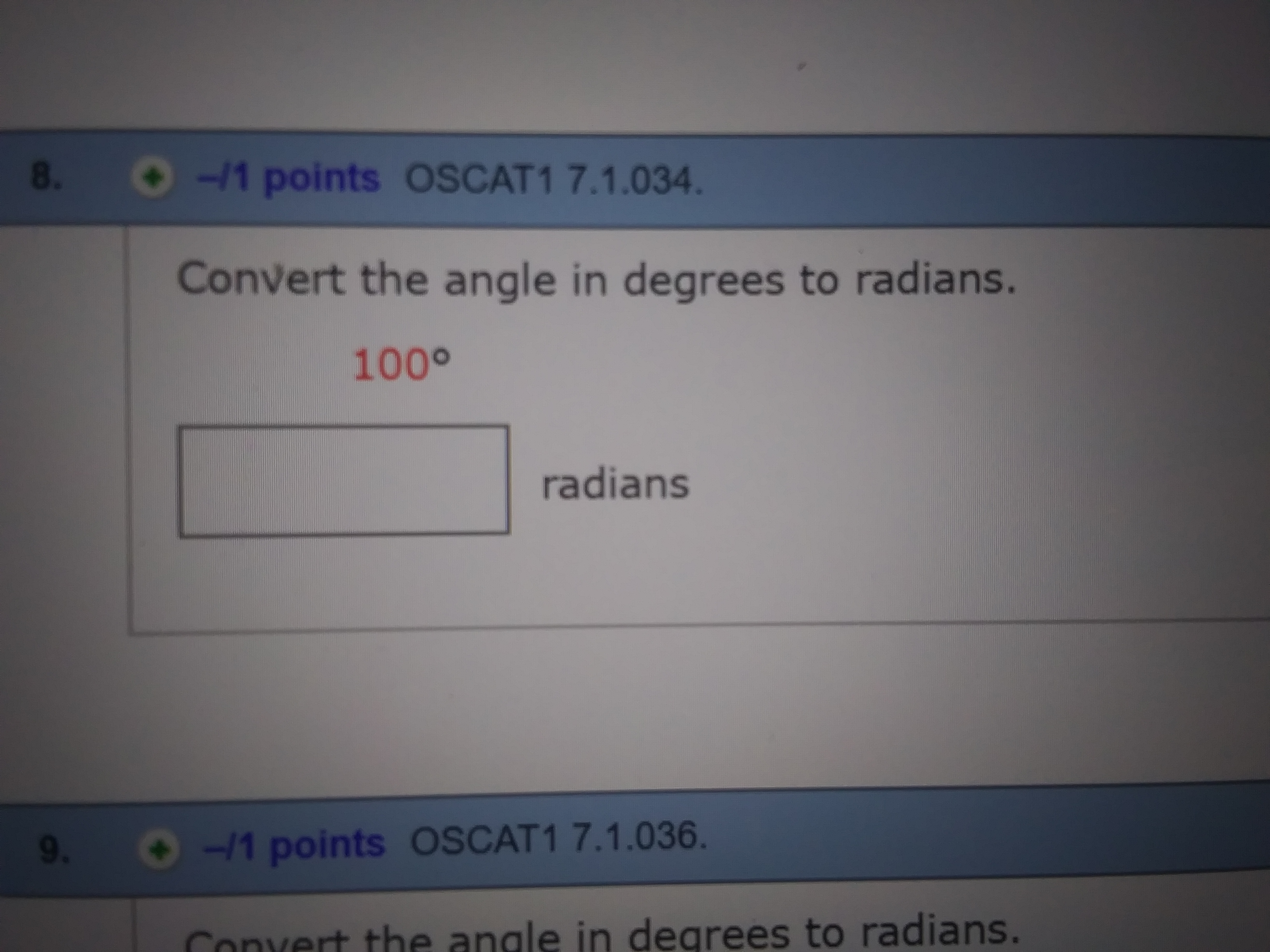 8.
-/1 points OSCAT1 7.1.034.
Convert the angle in degrees to radians.
100°
radians
9 1 points OSCAT1 7.1.036.
Convert the anale in degrees to radians.
