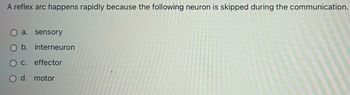 A reflex arc happens rapidly because the following neuron is skipped during the communication.
a. sensory
b. interneuron
C. effector
O d. motor