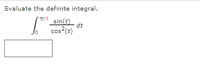 Evaluate the definite integral.
T/4
sin(t)
dt
cos?(t)
