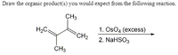 Draw the organic product(s) you would expect from the following reaction.
CH3
H2C
1. OSO4 (еxcess)
CH2
2. NaHSO3
CH3
