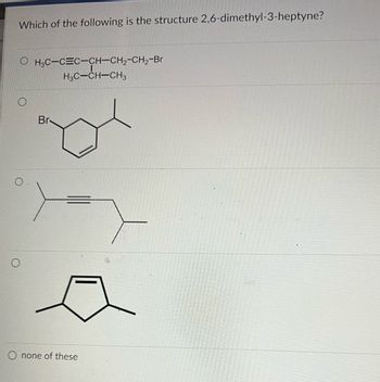 Which of the following is the structure 2,6-dimethyl-3-heptyne?
OH3C-CEC-CH-CH₂-CH₂-Br
HỌC–CH–CH3
O
Br-
O none of these