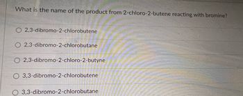 What is the name of the product from 2-chloro-2-butene reacting with bromine?
O2,3-dibromo-2-chlorobutene
O 2,3-dibromo-2-chlorobutane
O 2,3-dibromo-2-chloro-2-butyne
O 3,3-dibromo-2-chlorobutene
3,3-dibromo-2-chlorobutane