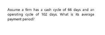 Assume a firm has a cash cycle of 66 days and an
operating cycle of 102 days. What is its average
payment period?