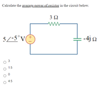 Calculate the average power of resistor in the circuit below.
3Ω
5/-5°V(
-4j Q
3
1.5
4.5
