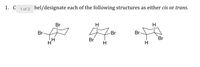 1. C 1of 2 bel/designate each of the following structures as either cis or trans.
Br
Br
Br
Br
Br
Br
H
