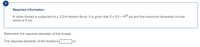 Required information
A nylon thread is subjected to a 3.2-lb tension force. It is given that E= 0.5 × 106 psi and the maximum allowable normal
stress is 6 ksi.
Determine the required diameter of the thread.
The required diameter of the thread is
in.
