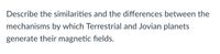 Describe the similarities and the differences between the
mechanisms by which Terrestrial and Jovian planets
generate their magnetic fields.
