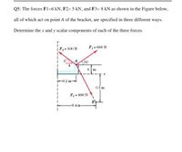 Q5: The forces F1=6 kN, F2= 5 kN, and F3= 8 kN as shown in the Figure below,
all of which act on point A of the bracket, are specified in three different ways.
Determine the x and y scalar components of each of the three forces.
F2= 500 N
F = 600 N
35
0.1 m
F0.2 m
03m
F, = 800 N
B
-0.4 m-
