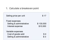 1. Calculate a breakeven point
Selling price per unit
$ 17
Fixed expenses
Selling & administrative
Interest expense
$ 130,000
$10,000
Variable expenses
Cost of goods sold
Selling & administrative
$ 4
$ 3
