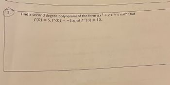 5.
Find a second degree polynomial of the form ax² + bx + c such that
f(0) = 5, f'(0) = -5, and f" (0) = 10.