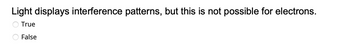 Light displays interference patterns, but this is not possible for electrons.
True
False