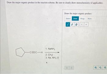 Draw the major organic product in the reaction scheme. Be sure to clearly show stereochemistry (if applicable).
-C=C-H
1. NaNH,
2. CH31
3. Na, NH3 (1)
Draw the major organic product.
Select Draw Rings More
/ ||||||
G
C H
Q2Q