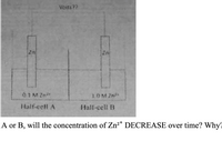 Voita??
Zn
0.1M2n*
10M2
Half-cell A
Half-cell B
A or B, will the concentration of Zn²* DECREASE over time? Why?
