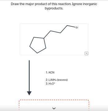 Draw the major product of this reaction. Ignore inorganic
byproducts.
1. KCN
2. LiAlH4 (excess)
3. H3O+
Br