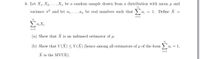 6. Let X1, X2, ..., X, be a random sample drawn from a distribution with mean u and
variance o? and let a1,..., an be real numbers such that ) a; = 1. Define X
i=1
n
i=1
(a) Show that X is an unbiased estimator of u.
(b) Show that V(X) <V(X) (hence among all estimators of u of the form >
ai = 1,
i=1
X is the MVUE).
