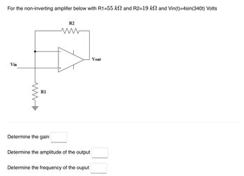 For the non-inverting amplifer below with R1=55 kN and R2=19 kN and Vin(t)=4sin(340t) Volts
Vin
WWW
R1
Determine the gain
R2
ww
+
Determine the amplitude of the output
Determine the frequency of the ouput
Vout