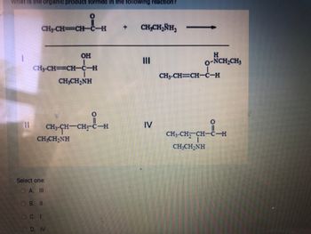 What is the organic product formed in the following reaction?
CH₂-CH=CH-i-H
CH₂-CH=CH-C-H
CHỊCHÍNH
CHCHÍNH
Select one:
OA. III
OB. II
OC. I
OH
DIV
CH3-CH-CH=C-H
+ CH,CHÍNH,
III
IV
H
O-NCH₂CH₂
CH₂-CH=CH-C-H
CHỊCH,CH-CH
CHÍCHÍNH