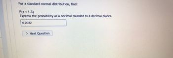 For a standard normal distribution, find:
P(Z < 1.3)
Express the probability as a decimal rounded to 4 decimal places.
0.9032
> Next Question