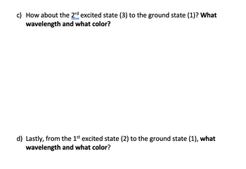 c) How about the 2rd excited state (3) to the ground state (1)? What
wavelength and what color?
d) Lastly, from the 1st excited state (2) to the ground state (1), what
wavelength and what color?