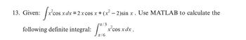 fx'cos xdx
following definite integral:
13. Given:
5xdx=2xcosx+(r” − 2)sin x . Use MATLAB to calculate the
/3
ox
x cos xdx .