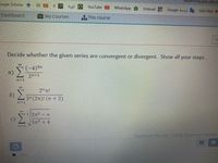 elearning.gau.edu.tr
pogle Scholar
80
6.
كورة
YouTube
WhatsApp
Hotmail
Google aaz
GAU Mail -
Dashboard
My Courses
This course
Ti
Decide whether the given series are convergent or divergent. Show all your steps.
(-4)3n
a)
2n+1
n=1
2" n!
b)
3" (2n)! (n + 2)
n=1
2 2n3
5n + 4
Maximum file size: 100MB, maximum number
Fles
