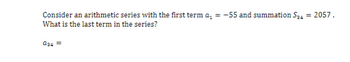 Consider an arithmetic series with the first term a₁ = -55 and summation S34 = 2057.
What is the last term in the series?
a34 =