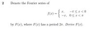 2
Denote the Fourier series of
f(z) =
{
-x, 0<r< T
by F(x), where F(x) has a period 27. Derive F(x).
