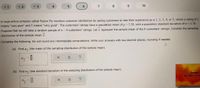 = 2
= 3
6.
7
8.
9.
10
A large airline company called Fusion Fly monitors customer satisfaction by asking customers to rate their experience as a 1, 2, 3, 4, or 5, where a rating of 1
means "very poor" and 5 means "very good". The customers' ratings have a population mean of u = 3.38, with a population standard deviation of o = 1.76.
Suppose that we will take a random sample of n=8 customers' ratings. Let x represent the sample mean of the 8 customers' ratings. Consider the sampling
distribution of the sample mean x.
Complete the following. Do not round any intermediate computations. Write your answers with two decimal places, rounding if needed.
(a) Find
(the mean of the sampling distribution of the sample mean).
(b) Find o- (the standard deviation of the sampling distribution of the sample mean).
Ansese
What Makes You A
