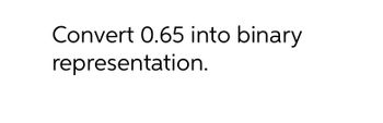 Answered: Convert 0.65 into binary… | bartleby