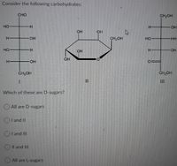 Consider the following carbohydrates:
CHO
CH2OH
но
H.
OH
OH
H.
OH
CH,OH
HO
HH
HO
OH
OH
OH
CH-OH
CH,OH
%3D
II
Which of these are D-sugars?
O All are D-sugars
I and II
I and IlI
Il and III
All are L-sugars
エ
