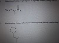 1.
What amine and what carbonyl compound are required to make the following molecule:
N.
2.
What phosphorus ylide and carbonyl compound are required to make the following alkene?
