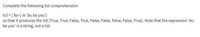 Complete the following list comprehension
Ic5 = [ for c in 'bu be you']
so that it produces the list [True, True, False, True, False, False, False, False, True]. Note that the expression 'bu
be you' is a string, not a list.
