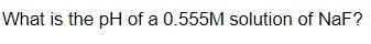 **Question:**
What is the pH of a 0.555M solution of NaF?

**Explanation:**
This question requires determining the pH of a sodium fluoride (NaF) solution with a given molarity. NaF is a salt that completely dissociates in water to form sodium ions (Na⁺) and fluoride ions (F⁻).

**Steps to Solution:**
1. **Understand the Base Reaction:** NaF dissociates in water, allowing the fluoride ion (F⁻) to act as a weak base. The fluoride ion reacts with water to form hydrogen fluoride (HF) and hydroxide ions (OH⁻):

   \[ \text{F}^- + \text{H}_2\text{O} \rightarrow \text{HF} + \text{OH}^- \]

2. **Determine Kb:**
   We need the base dissociation constant (Kb) for F⁻, which is related to the acid dissociation constant (Ka) of HF:

   \[ K_{\text{a}}(\text{HF}) \times K_{\text{b}}(\text{F}^-) = K_{\text{w}} \]
   
   \( K_{\text{w}} \) is the ion-product constant of water (\(1.0 \times 10^{-14} \, \text{at 25°C}\)).
   
3. **Calculate Hydroxide Concentration:**
   Use the Kb value and the initial concentration of F⁻ to find OH⁻ concentration. Use the formula:

   \[ [OH^-] = \sqrt{K_{\text{b}} \times [F^-]} \]

4. **Convert to pH:**
   Calculate pOH from OH⁻ concentration:

   \[ \text{pOH} = -\log[OH^-] \]

   Then, convert to pH using:

   \[ \text{pH} = 14 - \text{pOH} \]

These calculations will provide the pH of the 0.555M NaF solution.