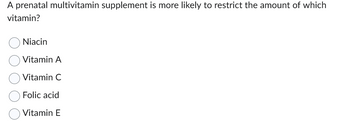 A prenatal multivitamin supplement is more likely to restrict the amount of which
vitamin?
Niacin
Vitamin A
Vitamin C
Folic acid
Vitamin E