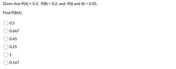 Given that P(A) = 0.3, P(B) = 0.2, and P(A and B) = 0.05,
Find P(BIA)
0.5
0.667
0.45
0.25
1
0.167